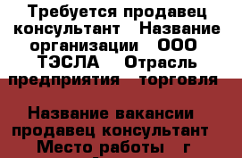 Требуется продавец-консультант › Название организации ­ ООО “ТЭСЛА“ › Отрасль предприятия ­ торговля › Название вакансии ­ продавец-консультант › Место работы ­ г. Артем, ул. Лазо 5А › Минимальный оклад ­ 25 000 › Возраст от ­ 18 › Возраст до ­ 40 - Приморский край, Артем г. Работа » Вакансии   . Приморский край,Артем г.